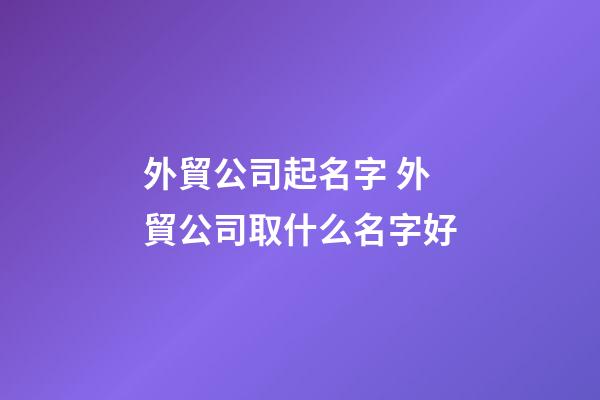 外貿公司起名字 外貿公司取什么名字好-第1張-公司起名-玄機派